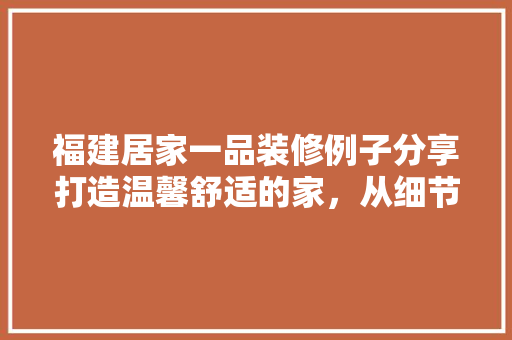 福建居家一品装修例子分享打造温馨舒适的家，从细节开始
