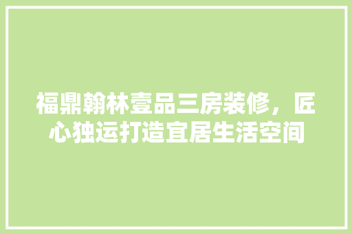 福鼎翰林壹品三房装修，匠心独运打造宜居生活空间