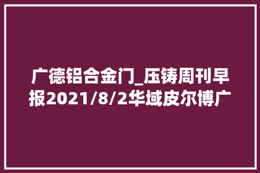 广德铝合金门_压铸周刊早报2021/8/2华域皮尔博广德汽车部件项目岁尾试产