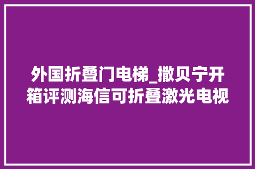 外国折叠门电梯_撒贝宁开箱评测海信可折叠激光电视120英寸电视轻松入户