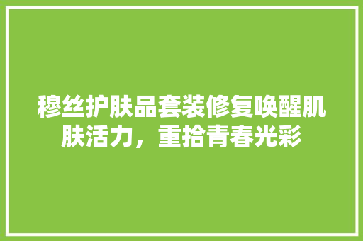 穆丝护肤品套装修复唤醒肌肤活力，重拾青春光彩