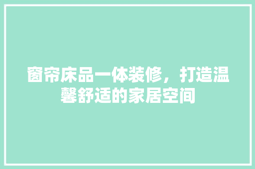 窗帘床品一体装修，打造温馨舒适的家居空间