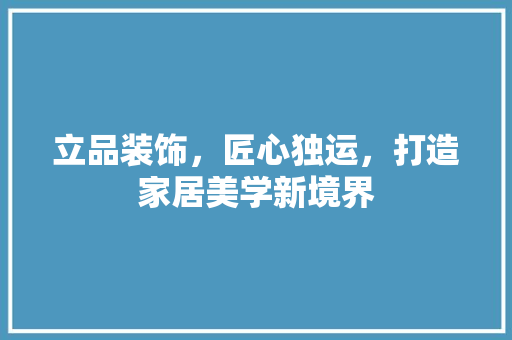 立品装饰，匠心独运，打造家居美学新境界