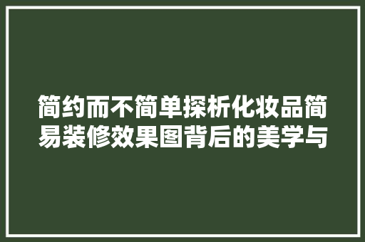 简约而不简单探析化妆品简易装修效果图背后的美学与设计理念