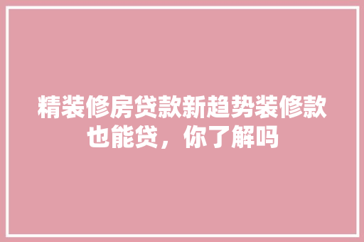 精装修房贷款新趋势装修款也能贷，你了解吗