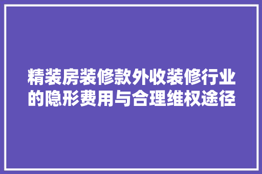 精装房装修款外收装修行业的隐形费用与合理维权途径