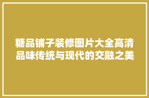 糖品铺子装修图片大全高清品味传统与现代的交融之美
