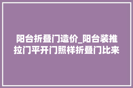 阳台折叠门造价_阳台装推拉门平开门照样折叠门比来比去这种门最好便宜漂亮