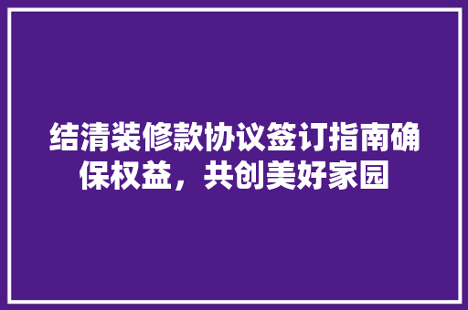 结清装修款协议签订指南确保权益，共创美好家园