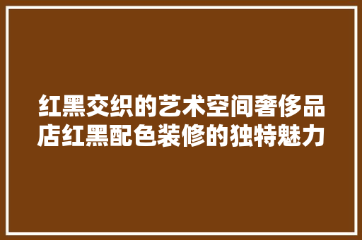 红黑交织的艺术空间奢侈品店红黑配色装修的独特魅力
