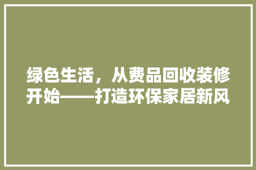 绿色生活，从费品回收装修开始——打造环保家居新风尚