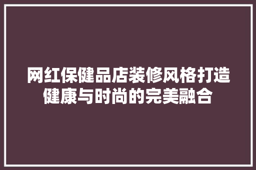 网红保健品店装修风格打造健康与时尚的完美融合