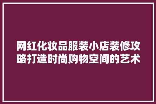 网红化妆品服装小店装修攻略打造时尚购物空间的艺术之旅