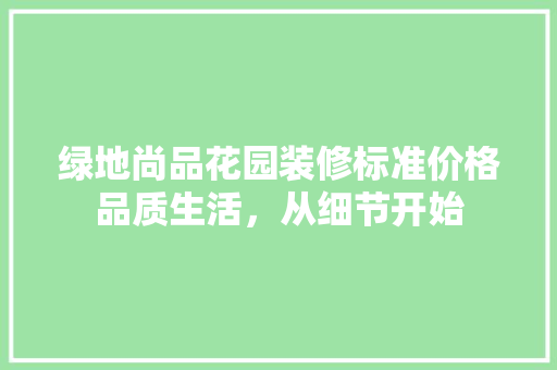 绿地尚品花园装修标准价格品质生活，从细节开始