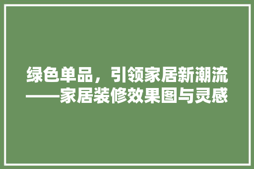绿色单品，引领家居新潮流——家居装修效果图与灵感启发