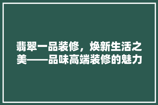 翡翠一品装修，焕新生活之美——品味高端装修的魅力