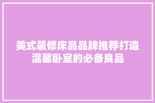 美式装修床品品牌推荐打造温馨卧室的必备良品