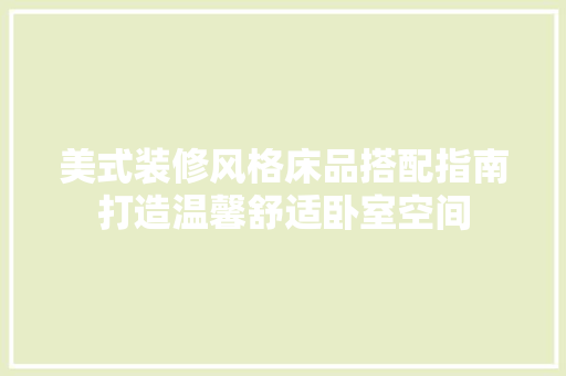 美式装修风格床品搭配指南打造温馨舒适卧室空间