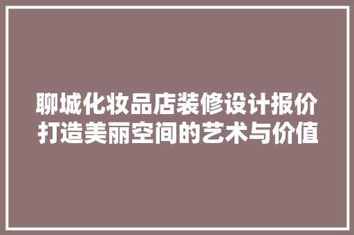 聊城化妆品店装修设计报价打造美丽空间的艺术与价值