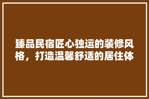 臻品民宿匠心独运的装修风格，打造温馨舒适的居住体验