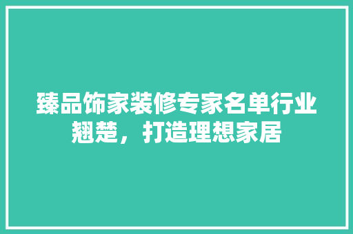 臻品饰家装修专家名单行业翘楚，打造理想家居