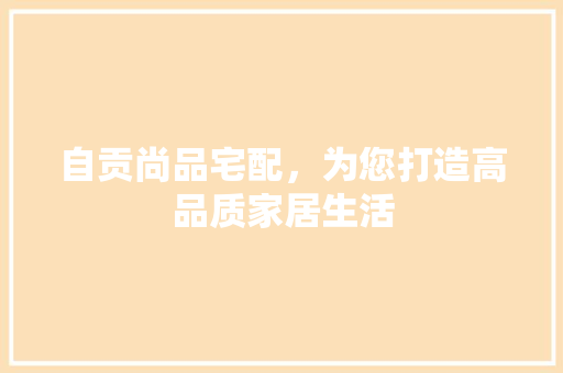 自贡尚品宅配，为您打造高品质家居生活
