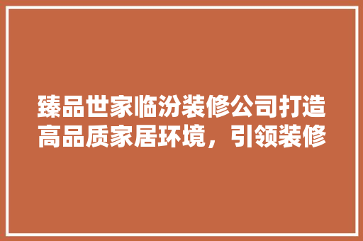 臻品世家临汾装修公司打造高品质家居环境，引领装修行业新潮流