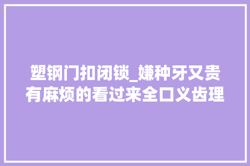 塑钢门扣闭锁_嫌种牙又贵有麻烦的看过来全口义齿理解一下