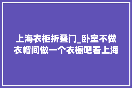 上海衣柜折叠门_卧室不做衣帽间做一个衣橱吧看上海网友这么设计真美
