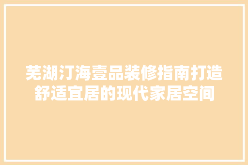 芜湖汀海壹品装修指南打造舒适宜居的现代家居空间
