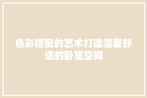 色彩搭配的艺术打造温馨舒适的卧室空间