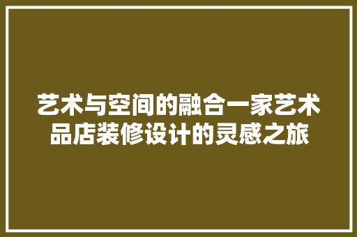 艺术与空间的融合一家艺术品店装修设计的灵感之旅