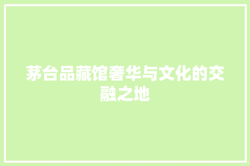 茅台品藏馆奢华与文化的交融之地