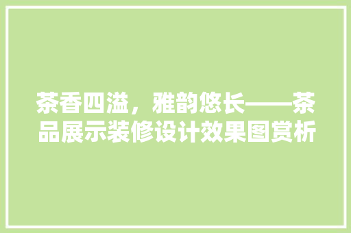 茶香四溢，雅韵悠长——茶品展示装修设计效果图赏析