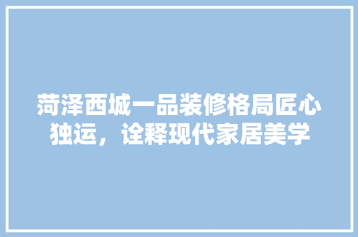菏泽西城一品装修格局匠心独运，诠释现代家居美学