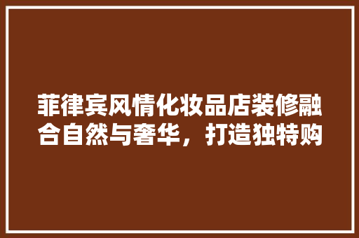 菲律宾风情化妆品店装修融合自然与奢华，打造独特购物体验