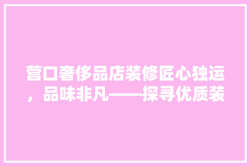 营口奢侈品店装修匠心独运，品味非凡——探寻优质装修之选