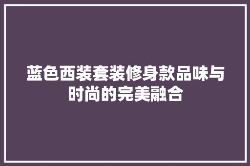 蓝色西装套装修身款品味与时尚的完美融合