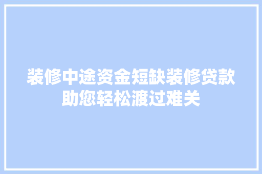装修中途资金短缺装修贷款助您轻松渡过难关