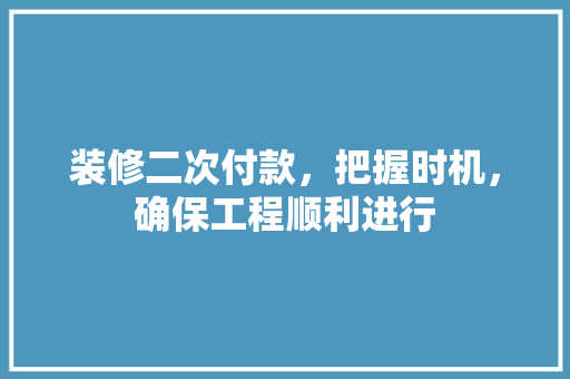 装修二次付款，把握时机，确保工程顺利进行