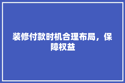 装修付款时机合理布局，保障权益