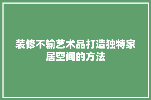 装修不输艺术品打造独特家居空间的方法