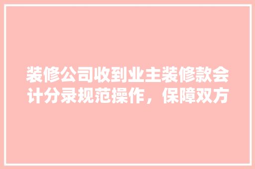 装修公司收到业主装修款会计分录规范操作，保障双方权益