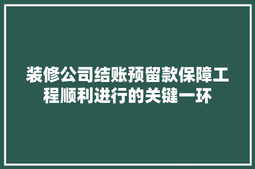 装修公司结账预留款保障工程顺利进行的关键一环