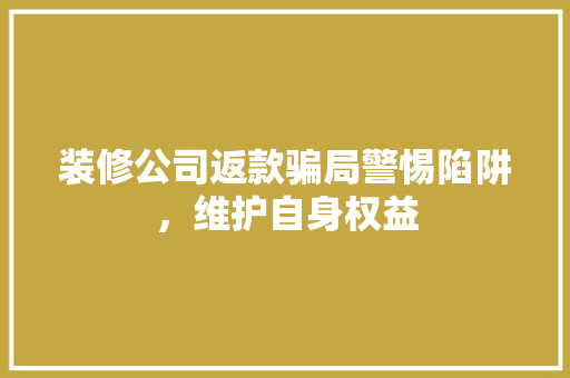 装修公司返款骗局警惕陷阱，维护自身权益
