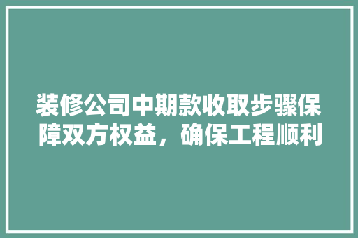 装修公司中期款收取步骤保障双方权益，确保工程顺利进行