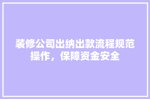 装修公司出纳出款流程规范操作，保障资金安全