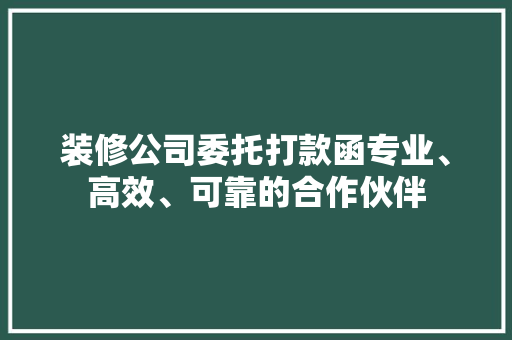 装修公司委托打款函专业、高效、可靠的合作伙伴