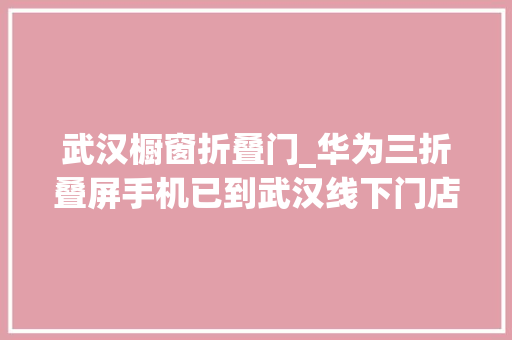 武汉橱窗折叠门_华为三折叠屏手机已到武汉线下门店体验需提前预约