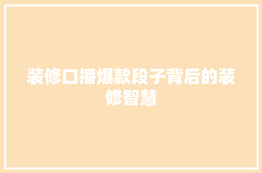 装修口播爆款段子背后的装修智慧